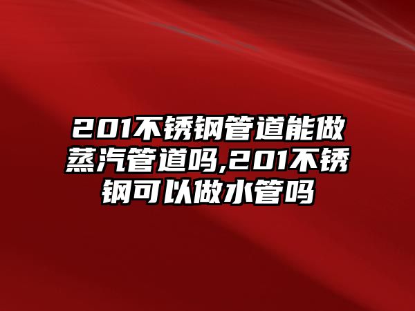 201不銹鋼管道能做蒸汽管道嗎,201不銹鋼可以做水管嗎