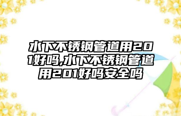 水下不銹鋼管道用201好嗎,水下不銹鋼管道用201好嗎安全嗎