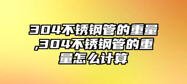 304不銹鋼管的重量,304不銹鋼管的重量怎么計(jì)算