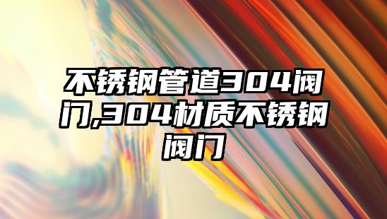 不銹鋼管道304閥門,304材質(zhì)不銹鋼閥門