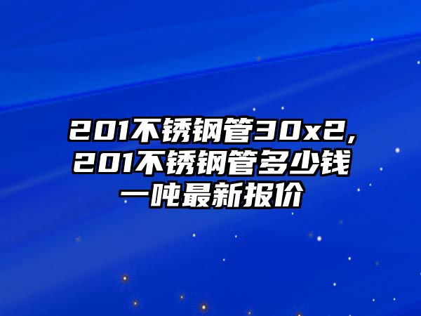 201不銹鋼管30x2,201不銹鋼管多少錢一噸最新報價