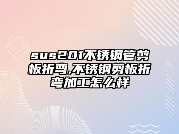 sus201不銹鋼管剪板折彎,不銹鋼剪板折彎加工怎么樣