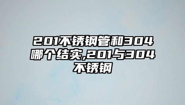 201不銹鋼管和304哪個結實,201與304不銹鋼