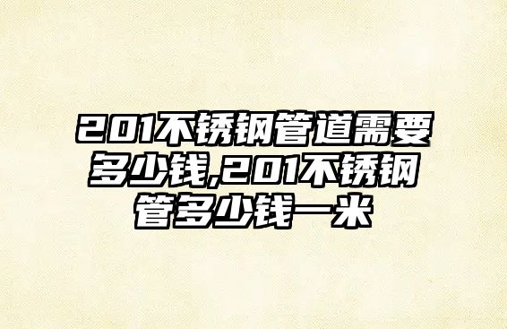 201不銹鋼管道需要多少錢,201不銹鋼管多少錢一米