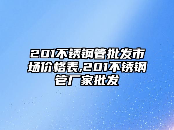 201不銹鋼管批發(fā)市場價(jià)格表,201不銹鋼管廠家批發(fā)