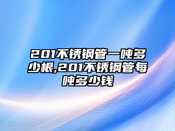 201不銹鋼管一噸多少根,201不銹鋼管每噸多少錢(qián)