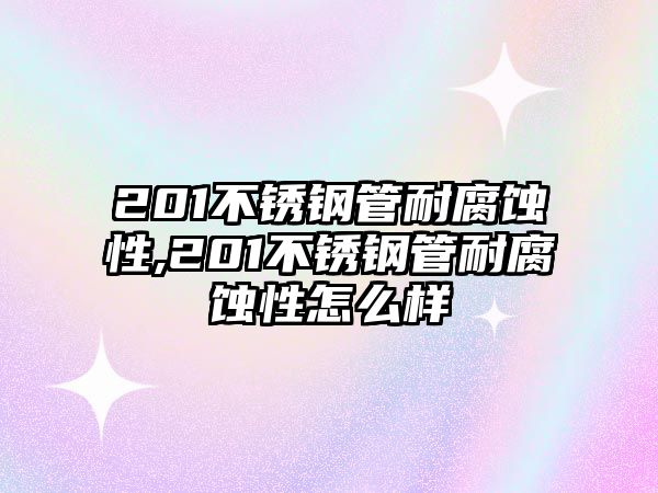 201不銹鋼管耐腐蝕性,201不銹鋼管耐腐蝕性怎么樣