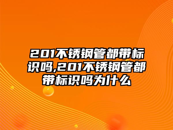 201不銹鋼管都帶標(biāo)識嗎,201不銹鋼管都帶標(biāo)識嗎為什么