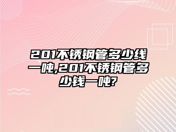 201不銹鋼管多少線一噸,201不銹鋼管多少錢(qián)一噸?