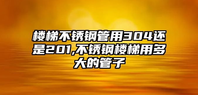 樓梯不銹鋼管用304還是201,不銹鋼樓梯用多大的管子