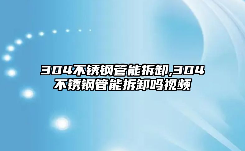 304不銹鋼管能拆卸,304不銹鋼管能拆卸嗎視頻