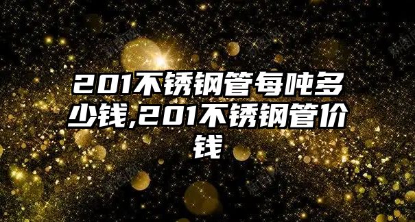 201不銹鋼管每噸多少錢,201不銹鋼管價錢