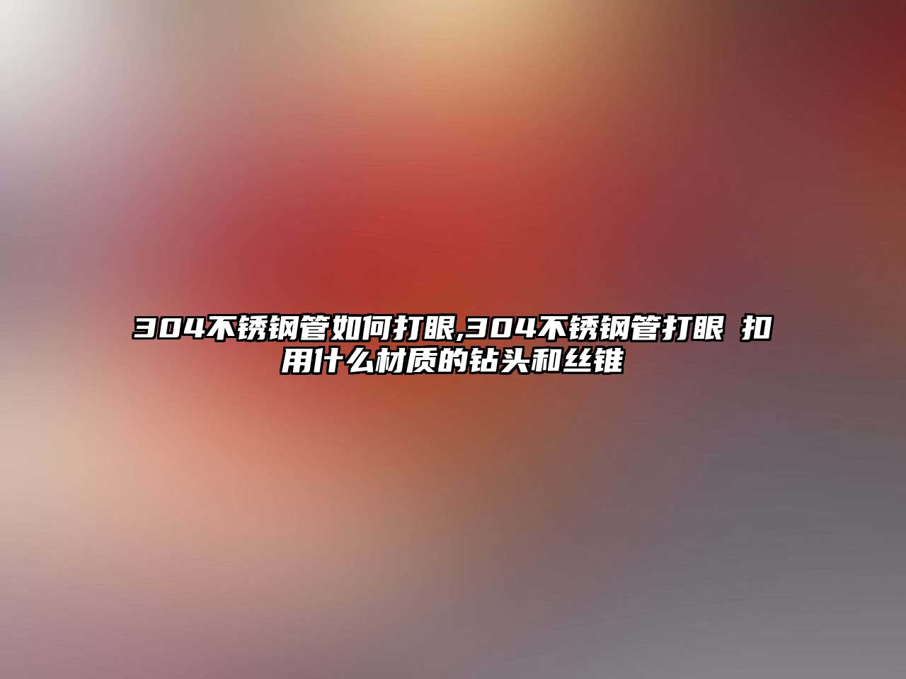 304不銹鋼管如何打眼,304不銹鋼管打眼挍扣用什么材質(zhì)的鉆頭和絲錐