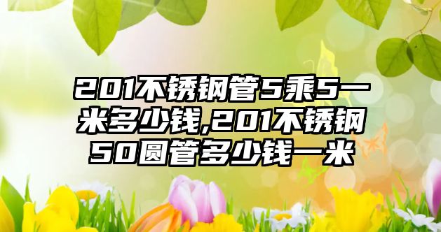 201不銹鋼管5乘5一米多少錢,201不銹鋼50圓管多少錢一米