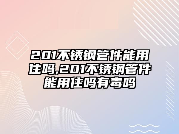 201不銹鋼管件能用住嗎,201不銹鋼管件能用住嗎有毒嗎