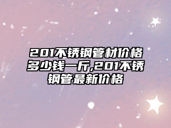 201不銹鋼管材價格多少錢一斤,201不銹鋼管最新價格