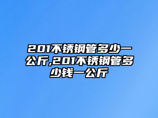 201不銹鋼管多少一公斤,201不銹鋼管多少錢一公斤