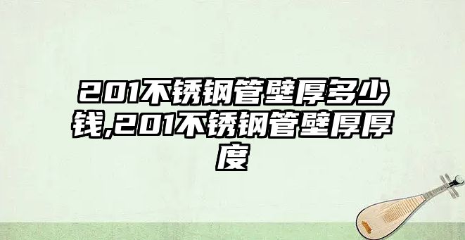 201不銹鋼管壁厚多少錢(qián),201不銹鋼管壁厚厚度