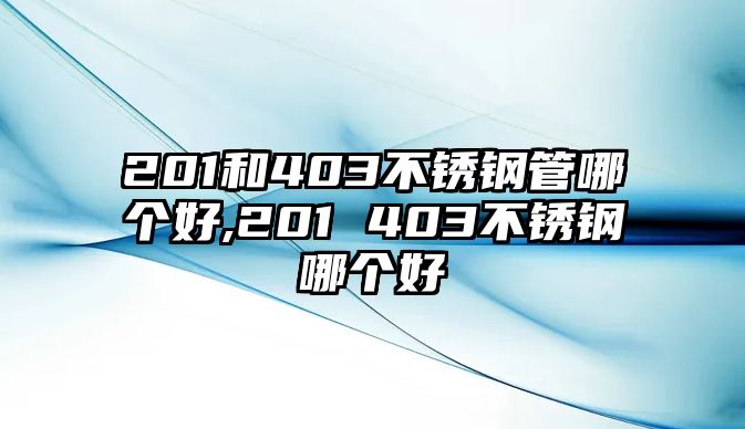 201和403不銹鋼管哪個好,201 403不銹鋼哪個好