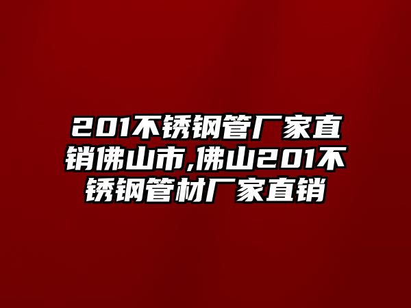 201不銹鋼管廠家直銷佛山市,佛山201不銹鋼管材廠家直銷