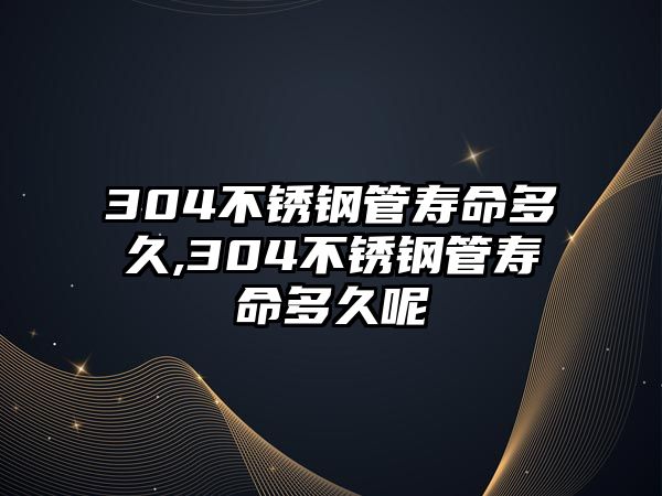 304不銹鋼管壽命多久,304不銹鋼管壽命多久呢