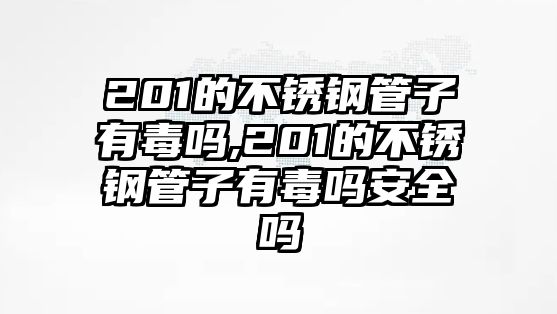 201的不銹鋼管子有毒嗎,201的不銹鋼管子有毒嗎安全嗎