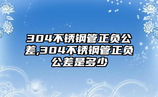 304不銹鋼管正負公差,304不銹鋼管正負公差是多少