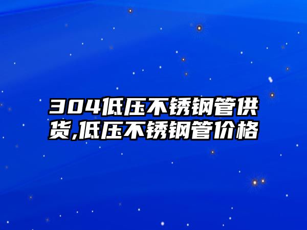 304低壓不銹鋼管供貨,低壓不銹鋼管價格