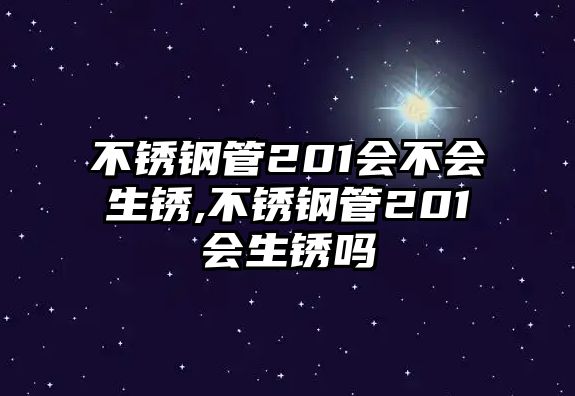 不銹鋼管201會不會生銹,不銹鋼管201會生銹嗎