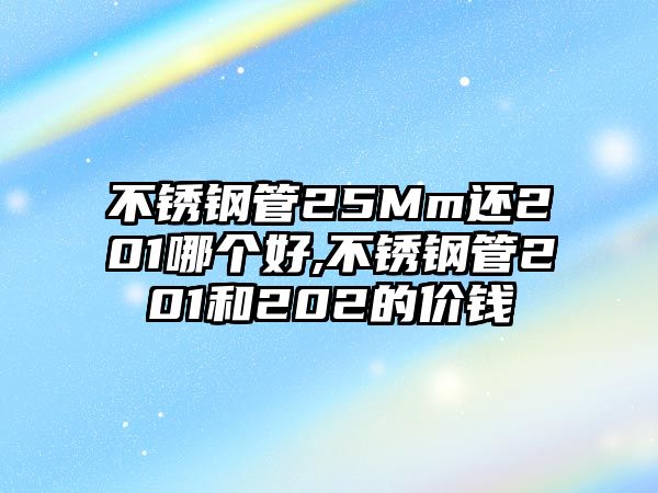 不銹鋼管25Mm還201哪個(gè)好,不銹鋼管201和202的價(jià)錢