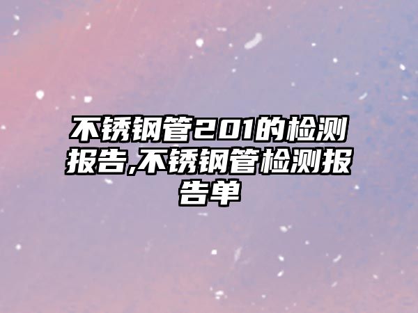 不銹鋼管201的檢測報告,不銹鋼管檢測報告單