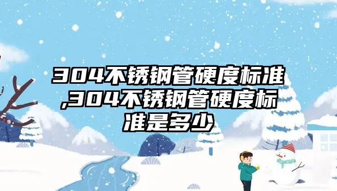 304不銹鋼管硬度標(biāo)準(zhǔn),304不銹鋼管硬度標(biāo)準(zhǔn)是多少