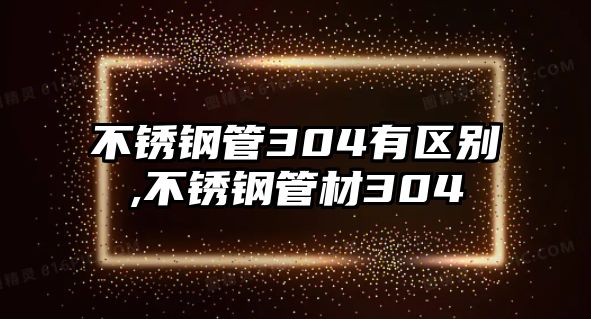 不銹鋼管304有區(qū)別,不銹鋼管材304