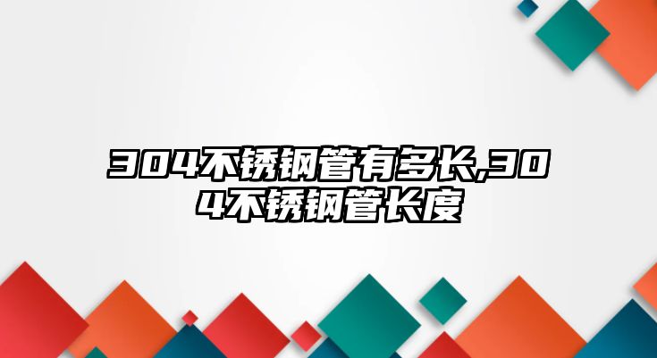 304不銹鋼管有多長(zhǎng),304不銹鋼管長(zhǎng)度