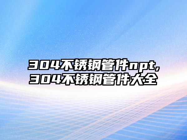 304不銹鋼管件npt,304不銹鋼管件大全