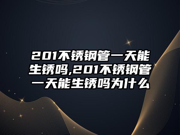 201不銹鋼管一天能生銹嗎,201不銹鋼管一天能生銹嗎為什么