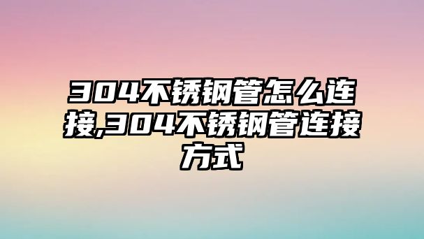 304不銹鋼管怎么連接,304不銹鋼管連接方式