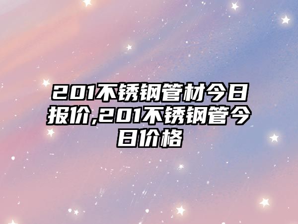 201不銹鋼管材今日?qǐng)?bào)價(jià),201不銹鋼管今日價(jià)格