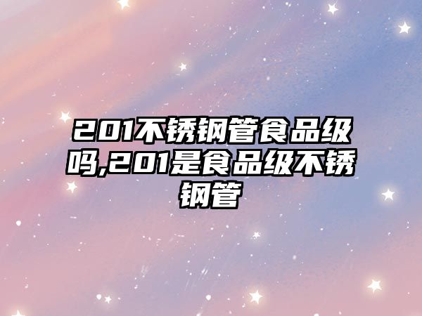 201不銹鋼管食品級嗎,201是食品級不銹鋼管