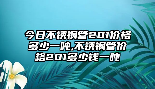 今日不銹鋼管201價格多少一噸,不銹鋼管價格201多少錢一噸