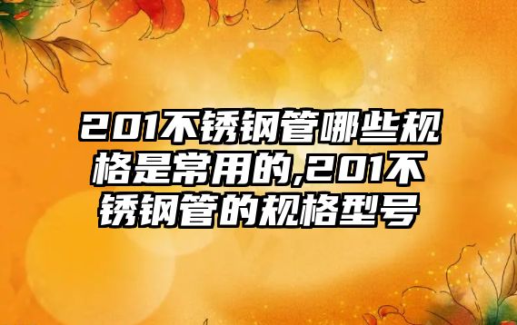 201不銹鋼管哪些規(guī)格是常用的,201不銹鋼管的規(guī)格型號