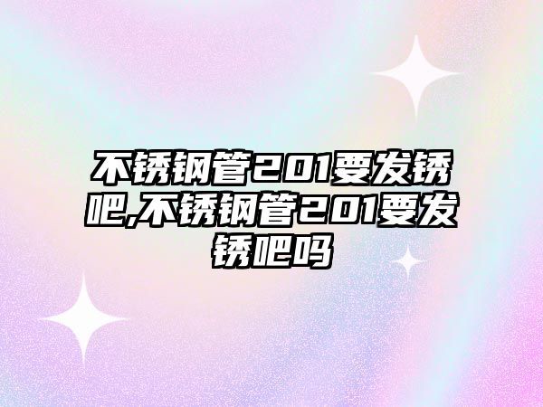 不銹鋼管201要發(fā)銹吧,不銹鋼管201要發(fā)銹吧嗎