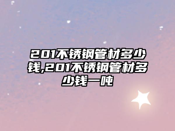 201不銹鋼管材多少錢,201不銹鋼管材多少錢一噸