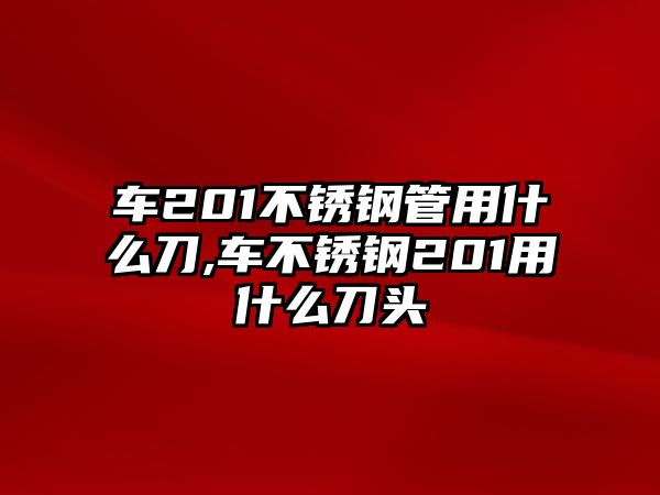 車201不銹鋼管用什么刀,車不銹鋼201用什么刀頭