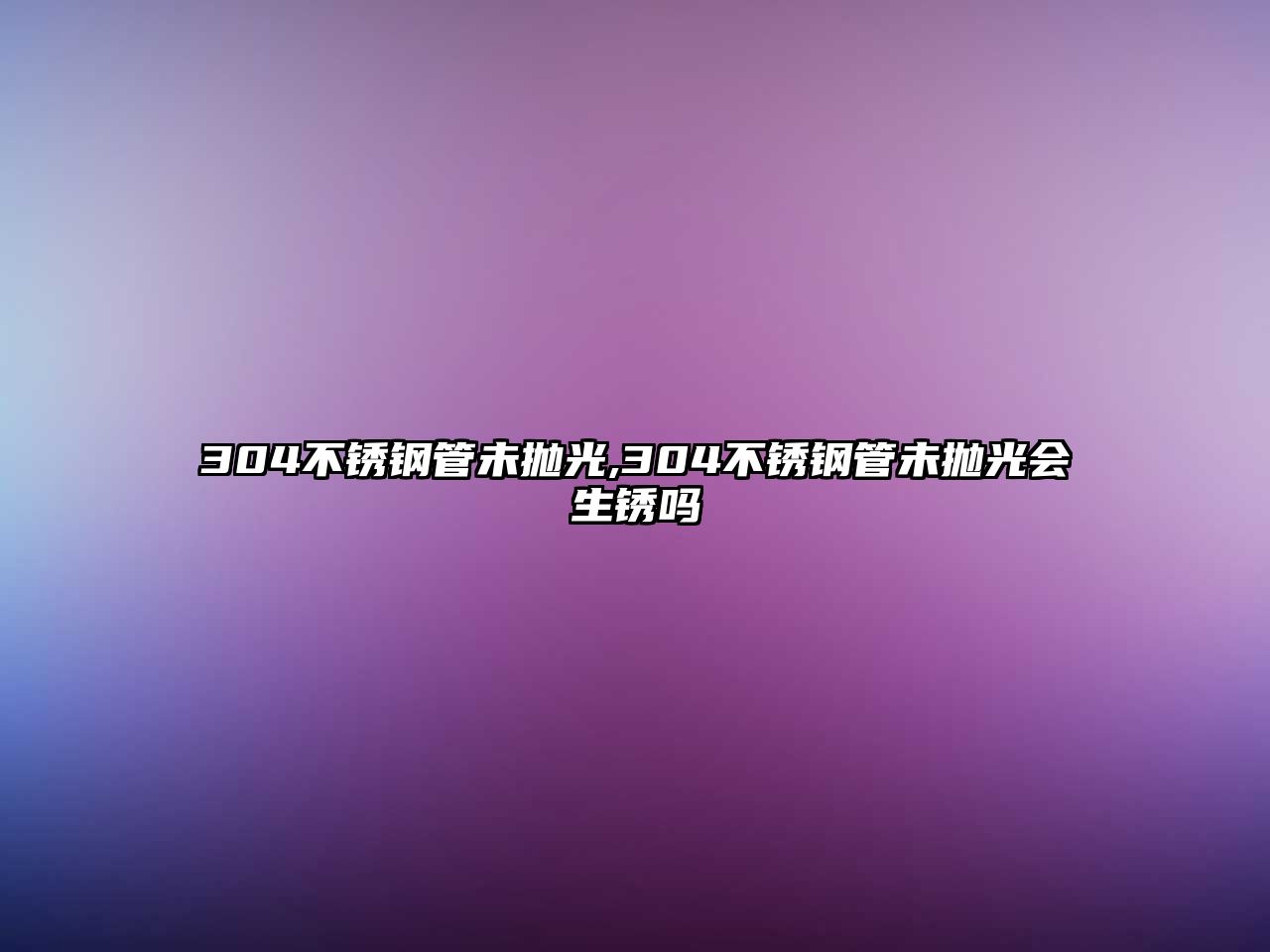 304不銹鋼管未拋光,304不銹鋼管未拋光會生銹嗎