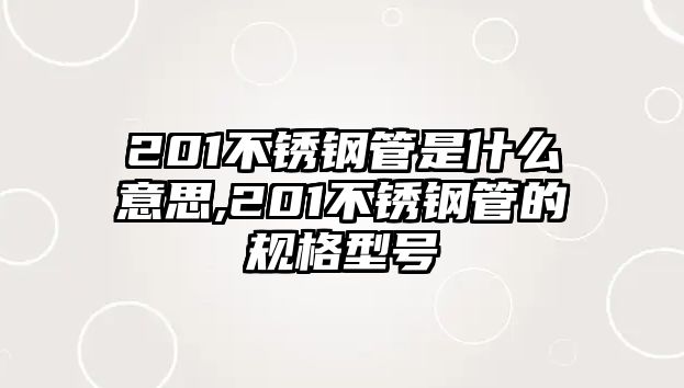 201不銹鋼管是什么意思,201不銹鋼管的規(guī)格型號