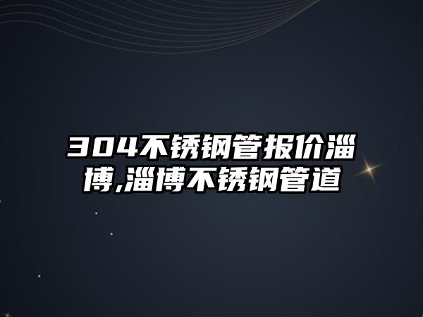 304不銹鋼管報價淄博,淄博不銹鋼管道