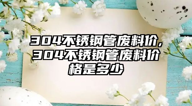 304不銹鋼管廢料價(jià),304不銹鋼管廢料價(jià)格是多少