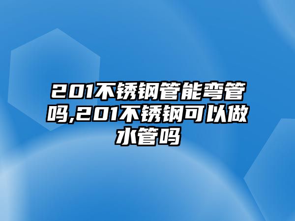 201不銹鋼管能彎管嗎,201不銹鋼可以做水管嗎