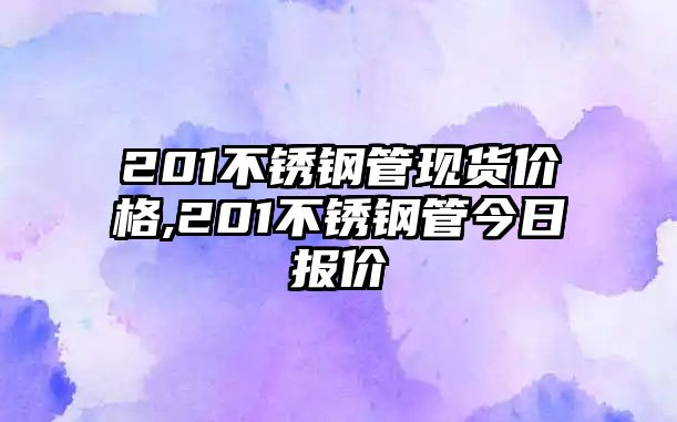 201不銹鋼管現(xiàn)貨價格,201不銹鋼管今日報價